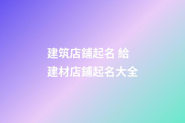 建筑店鋪起名 給建材店鋪起名大全
